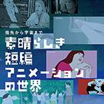 指先から宇宙まで 新しい短編アニメーションの世界 指先から宇宙まで 新しい短編アニメーションの世界